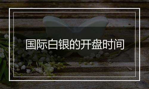 国际白银的开盘时间