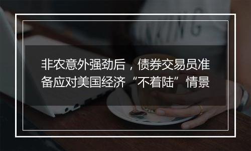 非农意外强劲后,债券交易员准备应对美国经济“不着陆”情景
