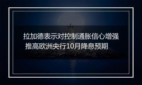 拉加德表示对控制通胀信心增强 推高欧洲央行10月降息预期