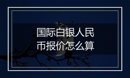 国际白银人民币报价怎么算