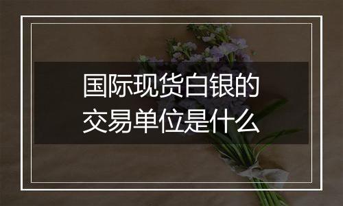 国际现货白银的交易单位是什么