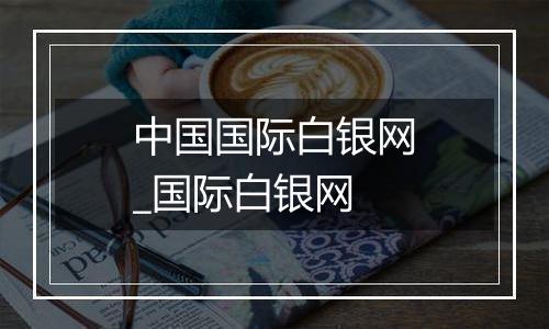 中国国际白银网_国际白银网