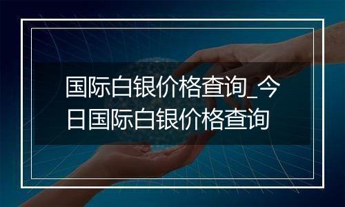 国际白银价格查询_今日国际白银价格查询