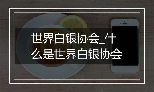世界白银协会_什么是世界白银协会