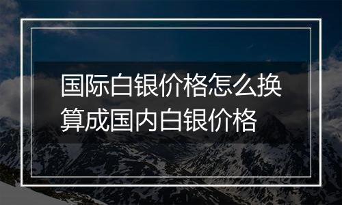 国际白银价格怎么换算成国内白银价格