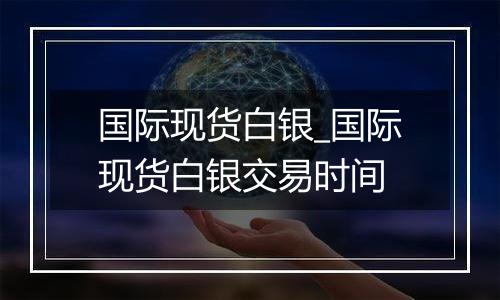 国际现货白银_国际现货白银交易时间