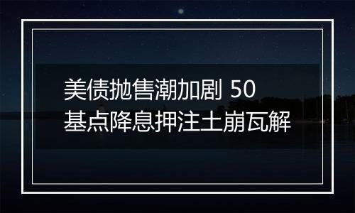 美债抛售潮加剧 50基点降息押注土崩瓦解
