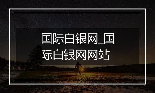 国际白银网_国际白银网网站