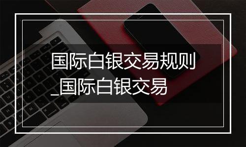 国际白银交易规则_国际白银交易