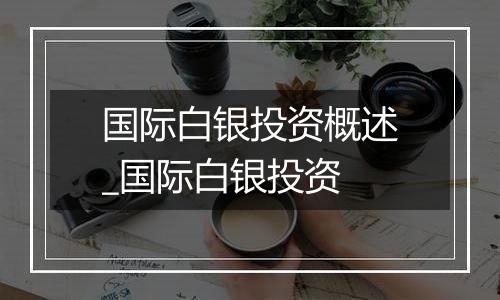 国际白银投资概述_国际白银投资