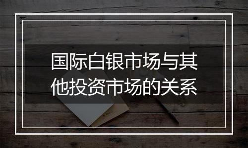 国际白银市场与其他投资市场的关系