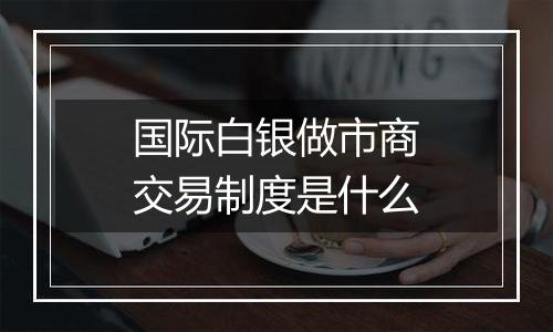 国际白银做市商交易制度是什么
