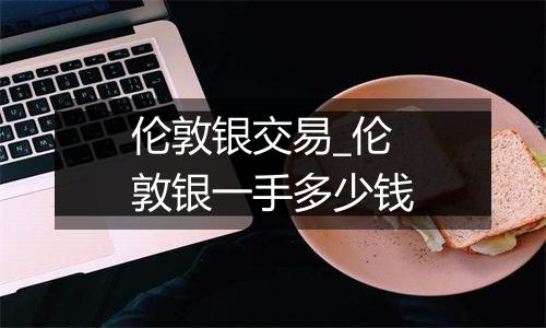伦敦银交易_伦敦银一手多少钱