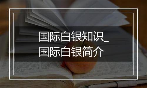 国际白银知识_国际白银简介