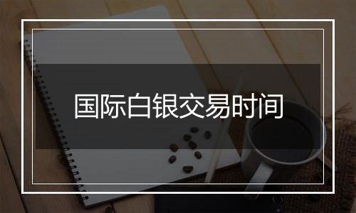 国际白银交易时间