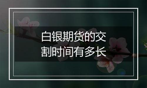 白银期货的交割时间有多长