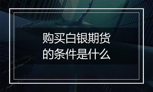 购买白银期货的条件是什么