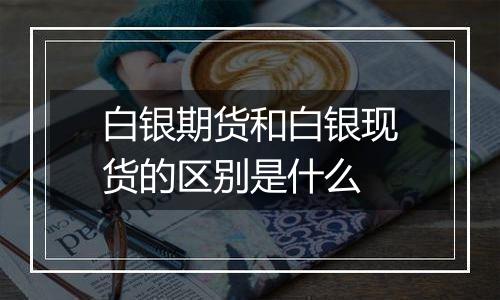 白银期货和白银现货的区别是什么