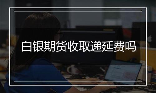 白银期货收取递延费吗