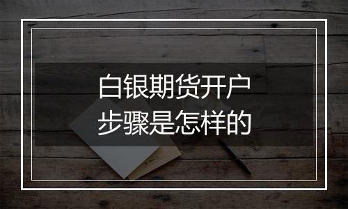 白银期货开户步骤是怎样的