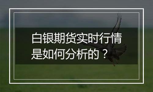 白银期货实时行情是如何分析的?