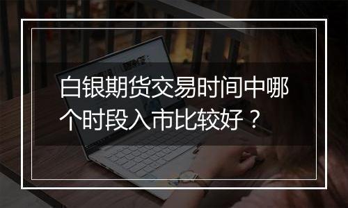 白银期货交易时间中哪个时段入市比较好?