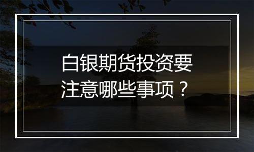 白银期货投资要注意哪些事项?