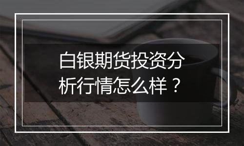 白银期货投资分析行情怎么样?
