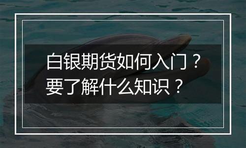 白银期货如何入门?要了解什么知识?