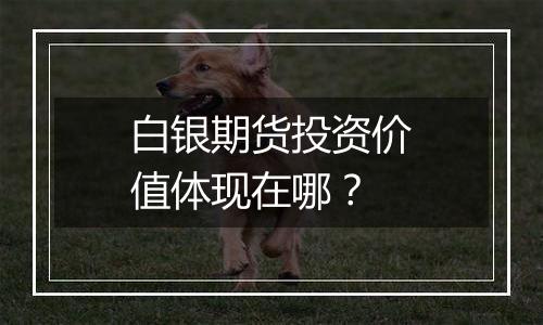 白银期货投资价值体现在哪?