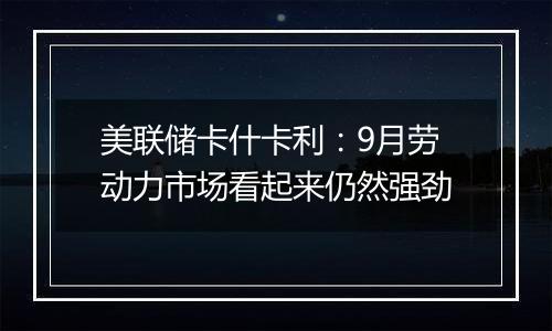 美联储卡什卡利:9月劳动力市场看起来仍然强劲