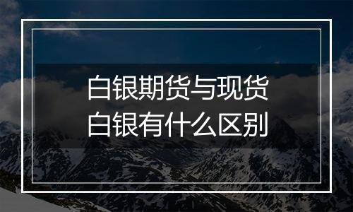 白银期货与现货白银有什么区别