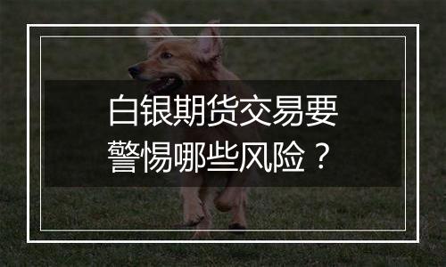 白银期货交易要警惕哪些风险?