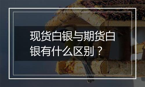 现货白银与期货白银有什么区别?