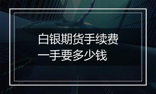 白银期货手续费一手要多少钱