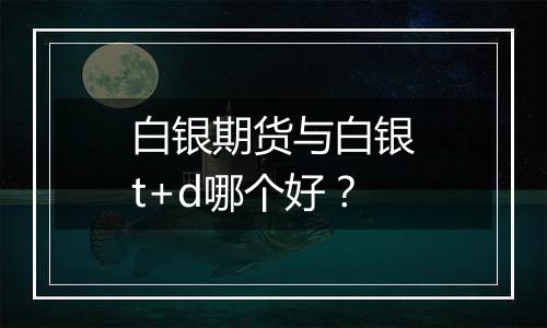白银期货与白银t+d哪个好?