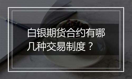白银期货合约有哪几种交易制度?