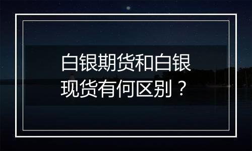 白银期货和白银现货有何区别?