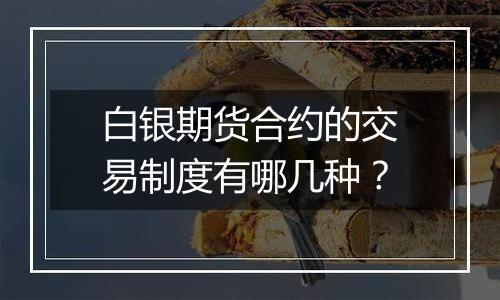 白银期货合约的交易制度有哪几种?