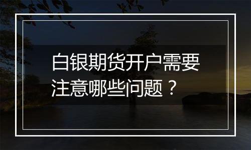 白银期货开户需要注意哪些问题?