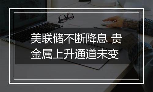 美联储不断降息 贵金属上升通道未变