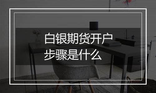 白银期货开户步骤是什么