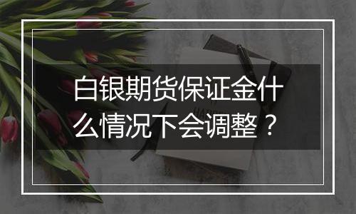 白银期货保证金什么情况下会调整?