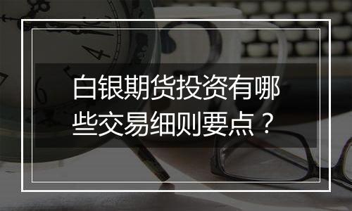 白银期货投资有哪些交易细则要点?