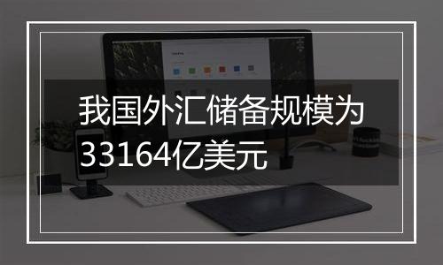 我国外汇储备规模为33164亿美元