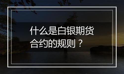 什么是白银期货合约的规则？