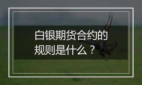 白银期货合约的规则是什么?