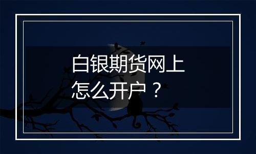 白银期货网上怎么开户?