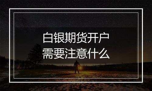 白银期货开户需要注意什么
