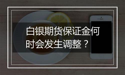 白银期货保证金何时会发生调整?